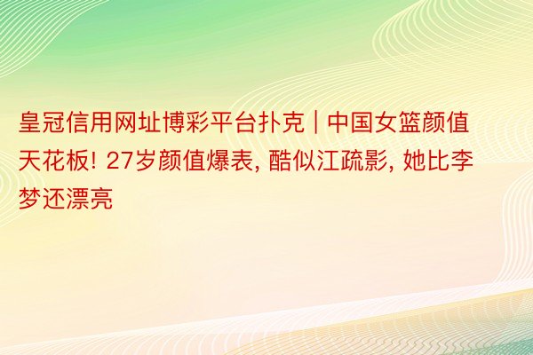 皇冠信用网址博彩平台扑克 | 中国女篮颜值天花板! 27岁颜值爆表, 酷似江疏影, 她比李梦还漂亮