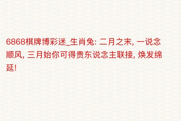 6868棋牌博彩迷_生肖兔: 二月之末, 一说念顺风, 三月始你可得贵东说念主联接, 焕发绵延!