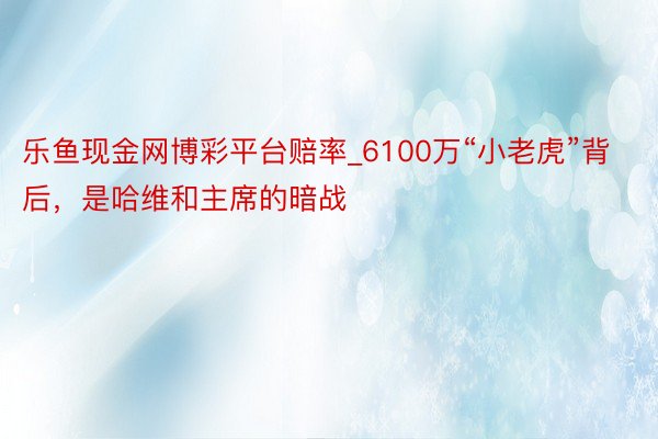 乐鱼现金网博彩平台赔率_6100万“小老虎”背后，是哈维和主席的暗战