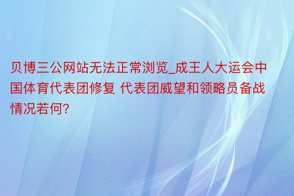 贝博三公网站无法正常浏览_成王人大运会中国体育代表团修复 代表团威望和领略员备战情况若何？