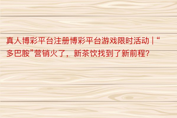 真人博彩平台注册博彩平台游戏限时活动 | “多巴胺”营销火了，新茶饮找到了新前程？