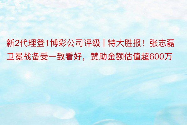 新2代理登1博彩公司评级 | 特大胜报！张志磊卫冕战备受一致看好，赞助金额估值超600万