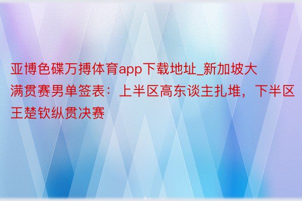 亚博色碟万搏体育app下载地址_新加坡大满贯赛男单签表：上半区高东谈主扎堆，下半区王楚钦纵贯决赛