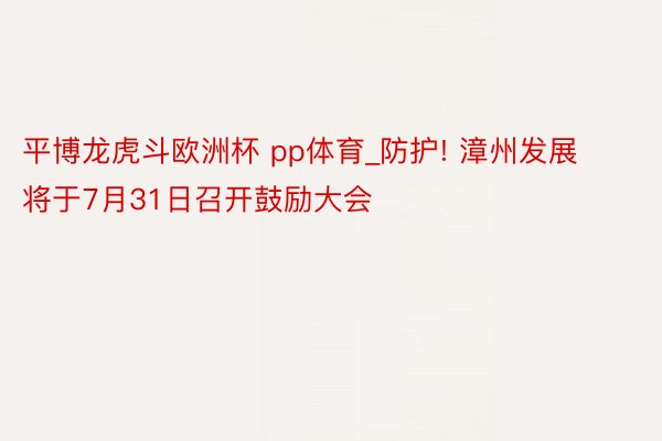 平博龙虎斗欧洲杯 pp体育_防护! 漳州发展将于7月31日召开鼓励大会