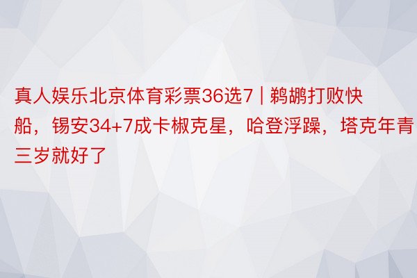 真人娱乐北京体育彩票36选7 | 鹈鹕打败快船，锡安34+7成卡椒克星，哈登浮躁，塔克年青三岁就好了