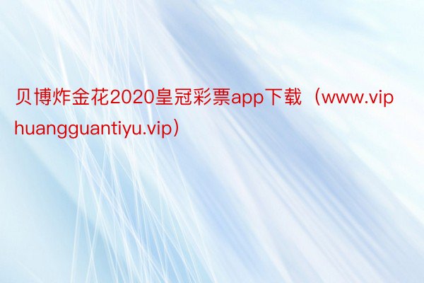 贝博炸金花2020皇冠彩票app下载（www.viphuangguantiyu.vip）