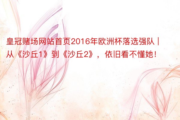 皇冠赌场网站首页2016年欧洲杯落选强队 | 从《沙丘1》到《沙丘2》，依旧看不懂她！