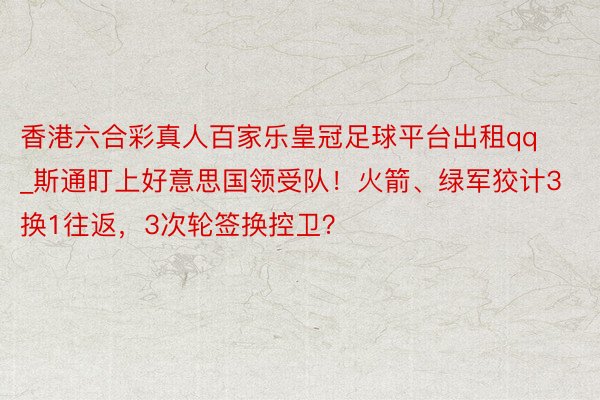 香港六合彩真人百家乐皇冠足球平台出租qq_斯通盯上好意思国领受队！火箭、绿军狡计3换1往返，3次轮签换控卫？