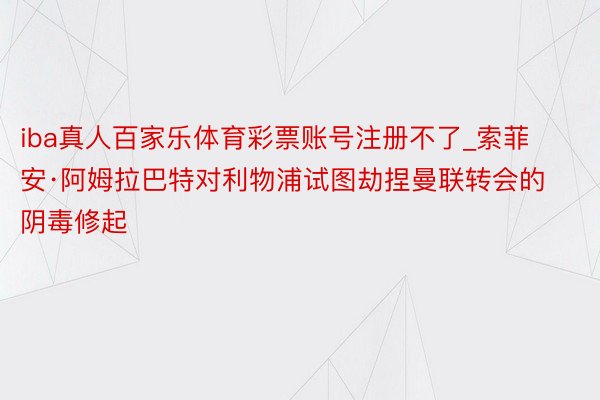 iba真人百家乐体育彩票账号注册不了_索菲安·阿姆拉巴特对利物浦试图劫捏曼联转会的阴毒修起