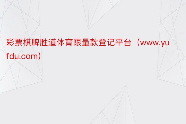 彩票棋牌胜道体育限量款登记平台（www.yufdu.com）