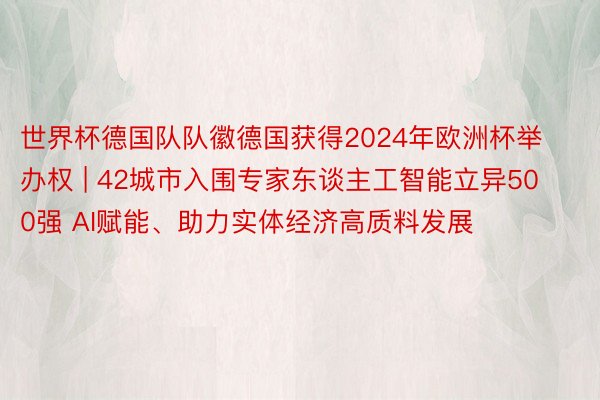 世界杯德国队队徽德国获得2024年欧洲杯举办权 | 42城市入围专家东谈主工智能立异500强 AI赋能、助力实体经济高质料发展