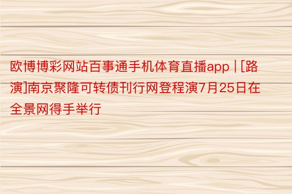 欧博博彩网站百事通手机体育直播app | [路演]南京聚隆可转债刊行网登程演7月25日在全景网得手举行
