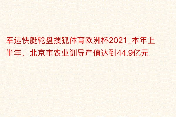 幸运快艇轮盘搜狐体育欧洲杯2021_本年上半年，北京市农业训导产值达到44.9亿元