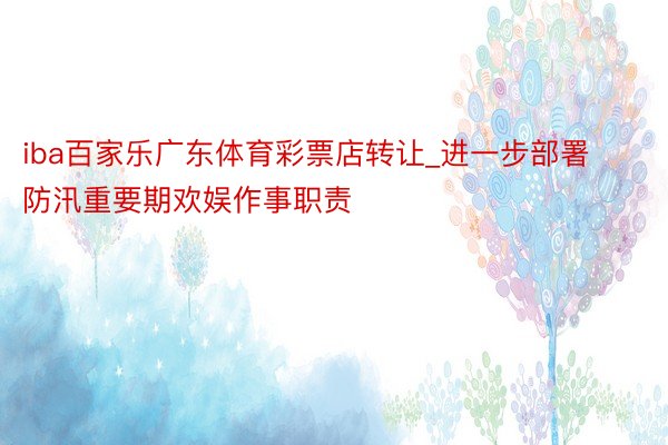 iba百家乐广东体育彩票店转让_进一步部署防汛重要期欢娱作事职责