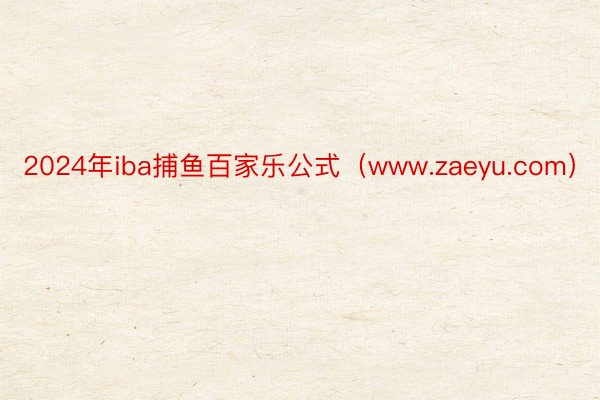2024年iba捕鱼百家乐公式（www.zaeyu.com）
