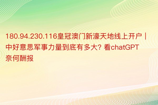 180.94.230.116皇冠澳门新濠天地线上开户 | 中好意思军事力量到底有多大? 看chatGPT奈何酬报