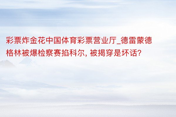 彩票炸金花中国体育彩票营业厅_德雷蒙德格林被爆检察赛掐科尔, 被揭穿是坏话?