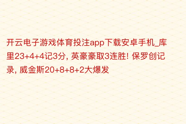 开云电子游戏体育投注app下载安卓手机_库里23+4+4记3分, 英豪豪取3连胜! 保罗创记录, 威金斯20+8+8+2大爆发
