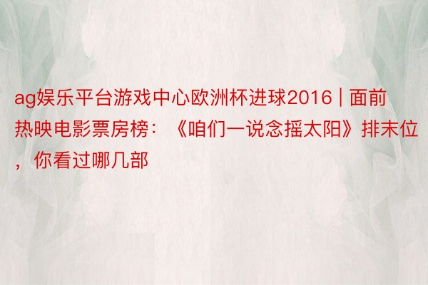 ag娱乐平台游戏中心欧洲杯进球2016 | 面前热映电影票房榜：《咱们一说念摇太阳》排末位，你看过哪几部
