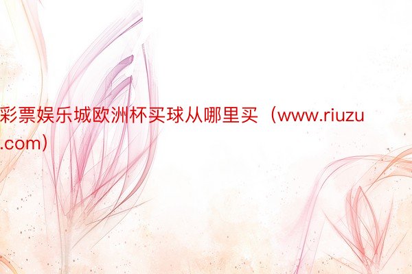 彩票娱乐城欧洲杯买球从哪里买（www.riuzu.com）