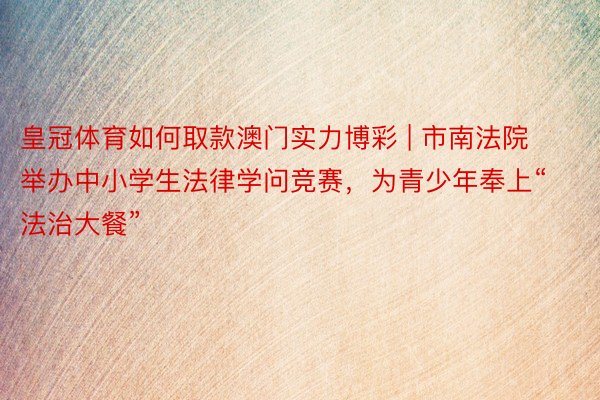 皇冠体育如何取款澳门实力博彩 | 市南法院举办中小学生法律学问竞赛，为青少年奉上“法治大餐”