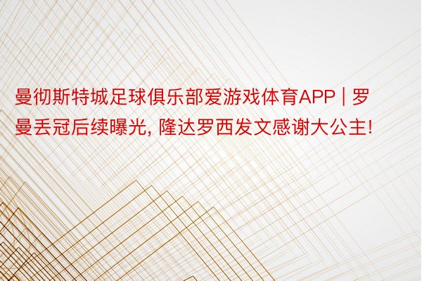 曼彻斯特城足球俱乐部爱游戏体育APP | 罗曼丢冠后续曝光, 隆达罗西发文感谢大公主!