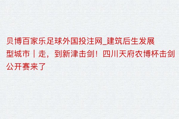 贝博百家乐足球外国投注网_建筑后生发展型城市｜走，到新津击剑！四川天府农博杯击剑公开赛来了