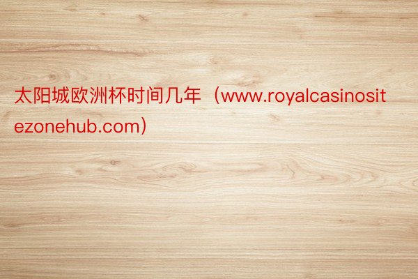 太阳城欧洲杯时间几年（www.royalcasinositezonehub.com）