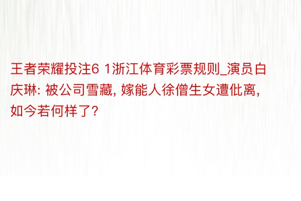 王者荣耀投注6 1浙江体育彩票规则_演员白庆琳: 被公司雪藏, 嫁能人徐僧生女遭仳离, 如今若何样了?