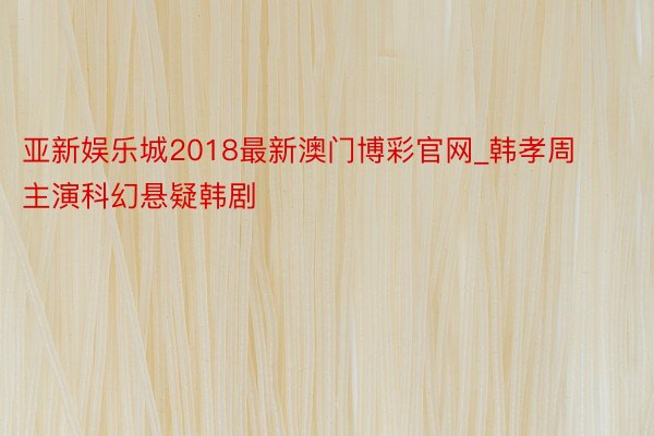 亚新娱乐城2018最新澳门博彩官网_韩孝周主演科幻悬疑韩剧‼️