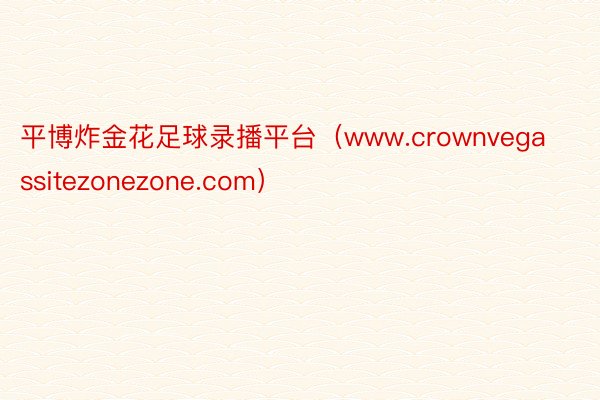 平博炸金花足球录播平台（www.crownvegassitezonezone.com）