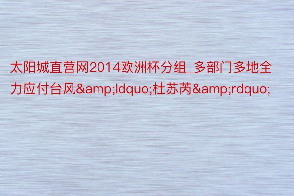 太阳城直营网2014欧洲杯分组_多部门多地全力应付台风&ldquo;杜苏芮&rdquo;