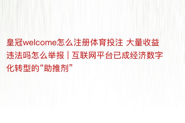 皇冠welcome怎么注册体育投注 大量收益违法吗怎么举报 | 互联网平台已成经济数字化转型的“助推剂”
