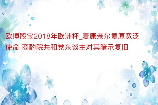 欧博骰宝2018年欧洲杯_麦康奈尔复原宽泛使命 商酌院共和党东谈主对其暗示复旧