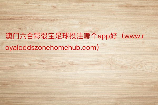 澳门六合彩骰宝足球投注哪个app好（www.royaloddszonehomehub.com）