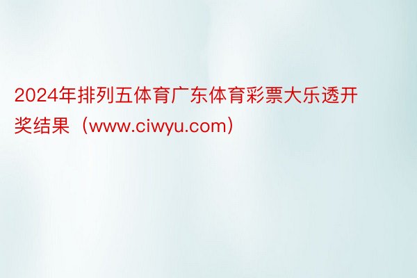 2024年排列五体育广东体育彩票大乐透开奖结果（www.ciwyu.com）