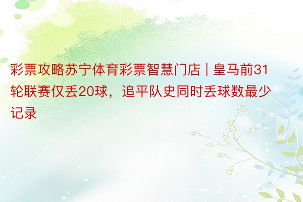 彩票攻略苏宁体育彩票智慧门店 | 皇马前31轮联赛仅丢20球，追平队史同时丢球数最少记录