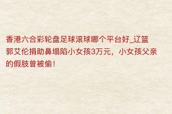 香港六合彩轮盘足球滚球哪个平台好_辽篮郭艾伦捐助鼻塌陷小女孩3万元，小女孩父亲的假肢曾被偷！