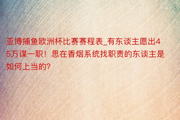 亚博捕鱼欧洲杯比赛赛程表_有东谈主愿出45万谋一职！思在香烟系统找职责的东谈主是如何上当的？