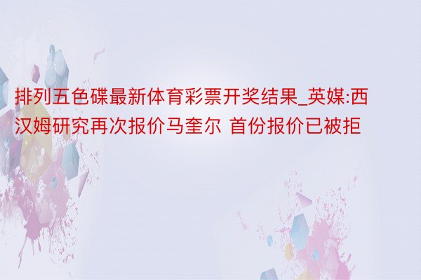 排列五色碟最新体育彩票开奖结果_英媒:西汉姆研究再次报价马奎尔 首份报价已被拒