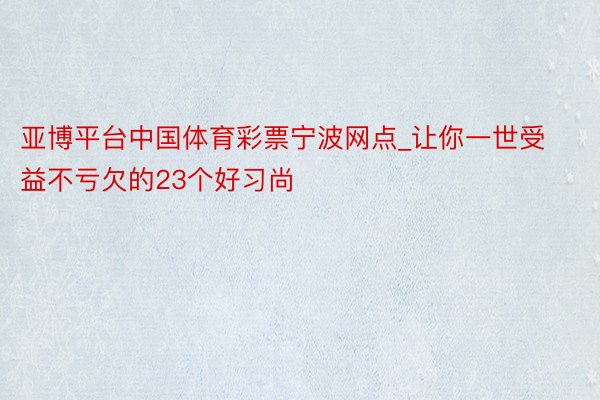 亚博平台中国体育彩票宁波网点_让你一世受益不亏欠的23个好习尚