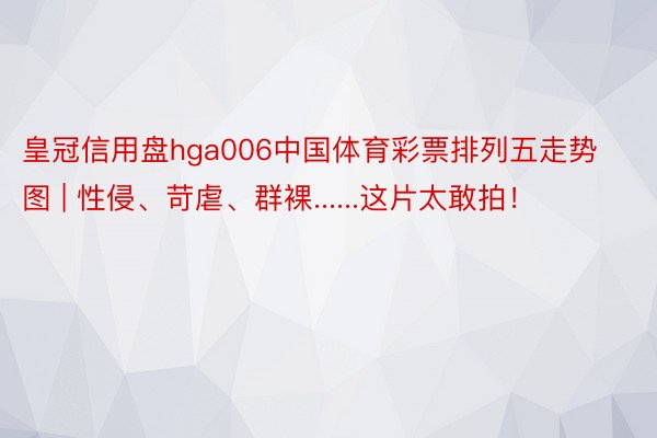 皇冠信用盘hga006中国体育彩票排列五走势图 | 性侵、苛虐、群裸......这片太敢拍！