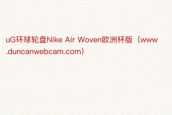uG环球轮盘Nike Air Woven欧洲杯版（www.duncanwebcam.com）