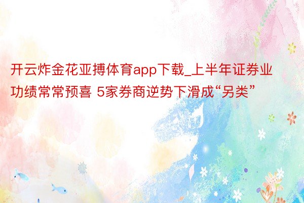 开云炸金花亚搏体育app下载_上半年证券业功绩常常预喜 5家券商逆势下滑成“另类”