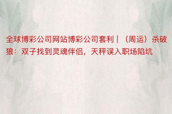 全球博彩公司网站博彩公司套利 | （周运）杀破狼：双子找到灵魂伴侣，天秤误入职场陷坑