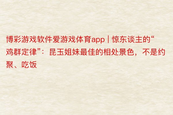博彩游戏软件爱游戏体育app | 惊东谈主的“鸡群定律”：昆玉姐妹最佳的相处景色，不是约聚、吃饭