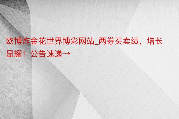 欧博炸金花世界博彩网站_两券买卖绩，增长显耀！公告速递→