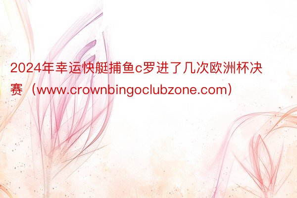 2024年幸运快艇捕鱼c罗进了几次欧洲杯决赛（www.crownbingoclubzone.com）