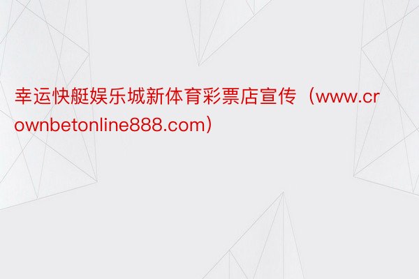 幸运快艇娱乐城新体育彩票店宣传（www.crownbetonline888.com）