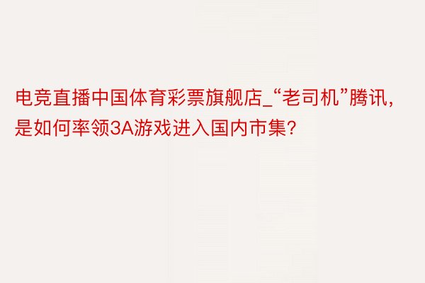 电竞直播中国体育彩票旗舰店_“老司机”腾讯，是如何率领3A游戏进入国内市集？